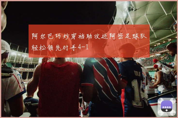 阿尔巴巧妙穿裆助攻迈阿密足球队轻松领先对手4-1