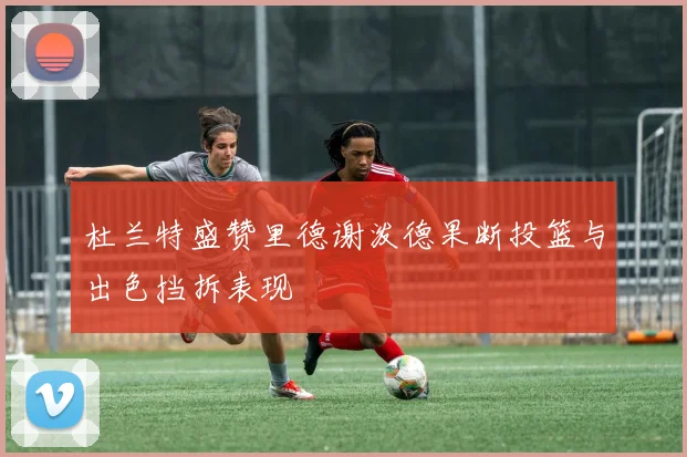 杜兰特盛赞里德谢泼德果断投篮与出色挡拆表现