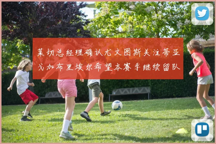 莱切总经理确认尤文图斯关注蒂亚戈加布里埃尔希望本赛季继续留队