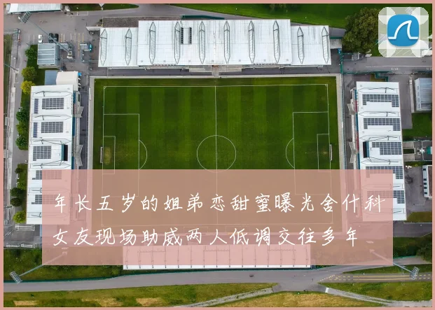 年长五岁的姐弟恋甜蜜曝光舍什科女友现场助威两人低调交往多年