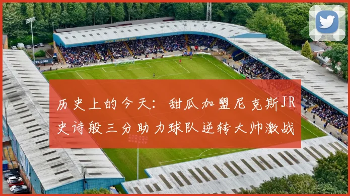 历史上的今天：甜瓜加盟尼克斯JR史诗般三分助力球队逆转大帅激战指环王
