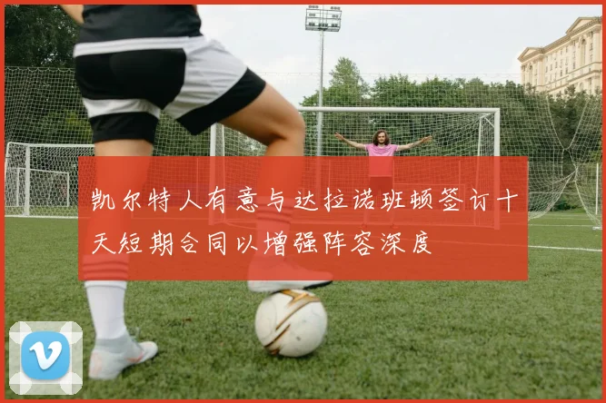 凯尔特人有意与达拉诺班顿签订十天短期合同以增强阵容深度