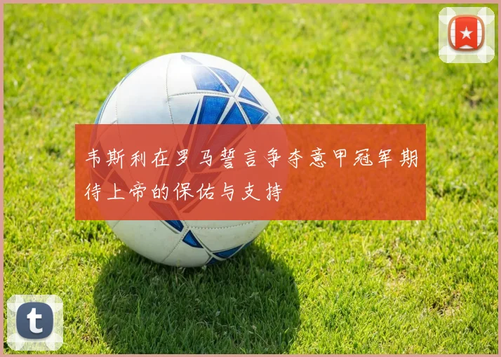 韦斯利在罗马誓言争夺意甲冠军期待上帝的保佑与支持
