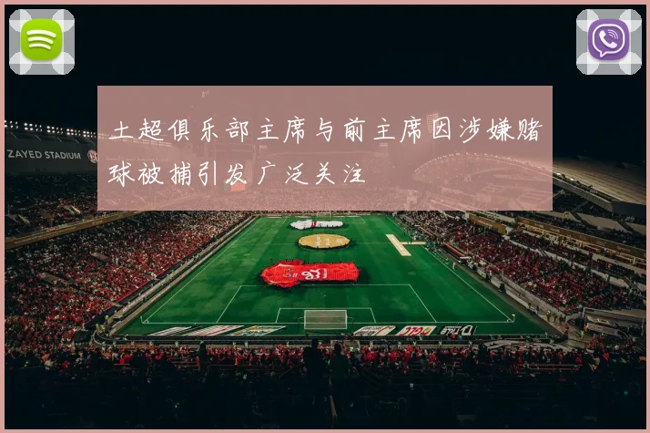 土超俱乐部主席与前主席因涉嫌赌球被捕引发广泛关注