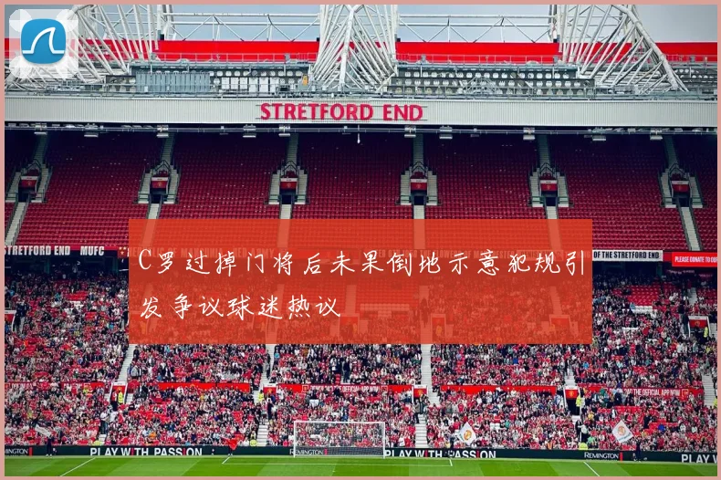 C罗过掉门将后未果倒地示意犯规引发争议球迷热议
