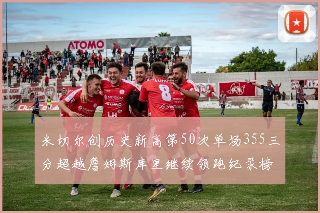 米切尔创历史新高第50次单场355三分超越詹姆斯库里继续领跑纪录榜
