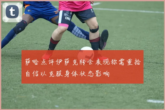 萨哈点评伊萨克转会表现称需重拾自信以克服身体状态影响