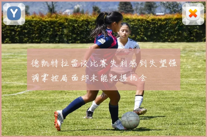 德凯特拉雷谈比赛失利感到失望强调掌控局面却未能把握机会