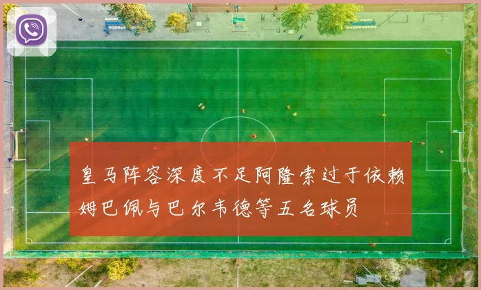 皇马阵容深度不足阿隆索过于依赖姆巴佩与巴尔韦德等五名球员