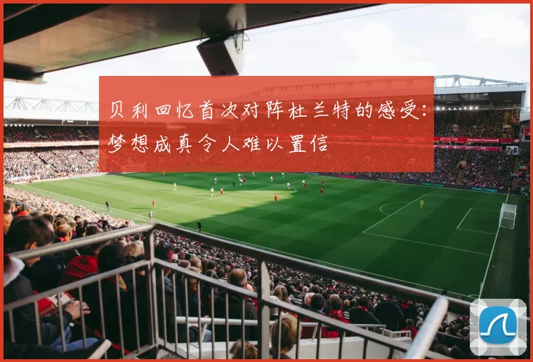贝利回忆首次对阵杜兰特的感受：梦想成真令人难以置信