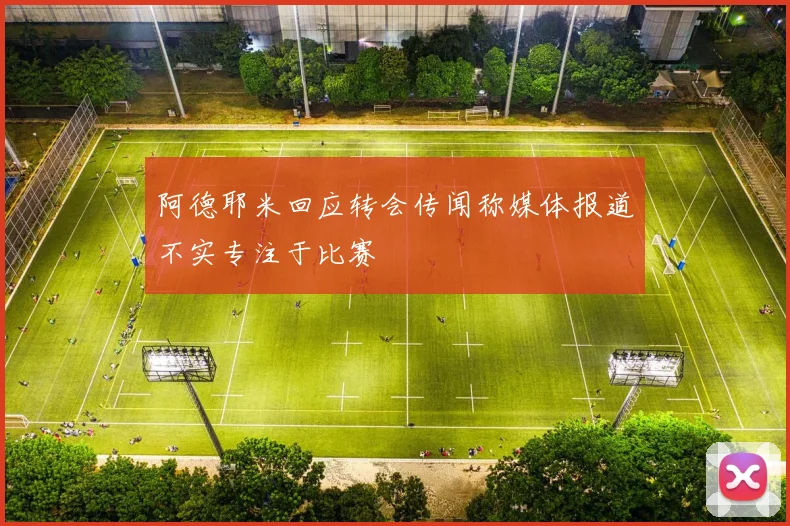 阿德耶米回应转会传闻称媒体报道不实专注于比赛