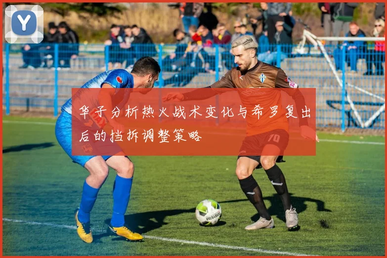 华子分析热火战术变化与希罗复出后的挡拆调整策略