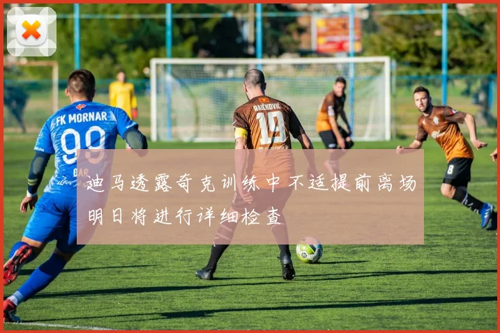 迪马透露奇克训练中不适提前离场明日将进行详细检查