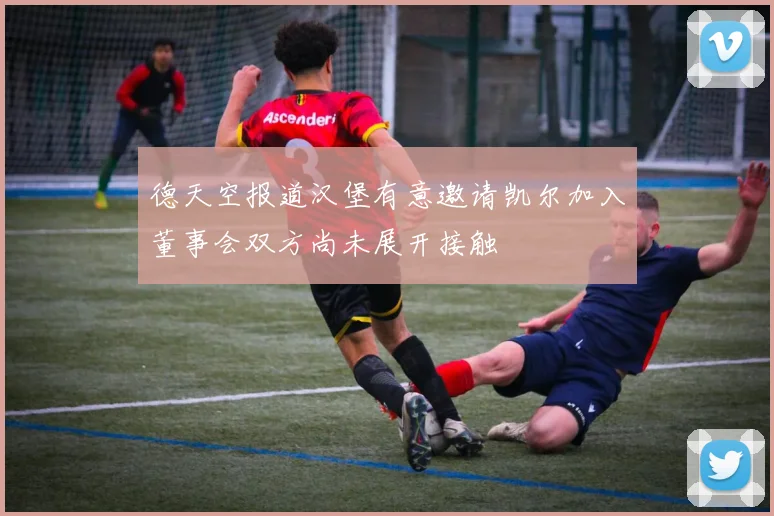 德天空报道汉堡有意邀请凯尔加入董事会双方尚未展开接触