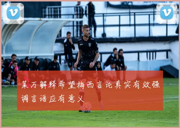 莱万解释希望梅西言论真实有效强调言语应有意义