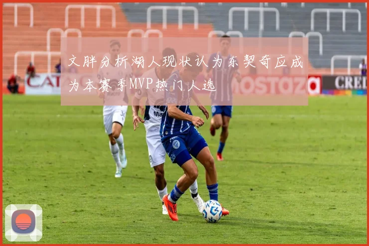 文胖分析湖人现状认为东契奇应成为本赛季MVP热门人选