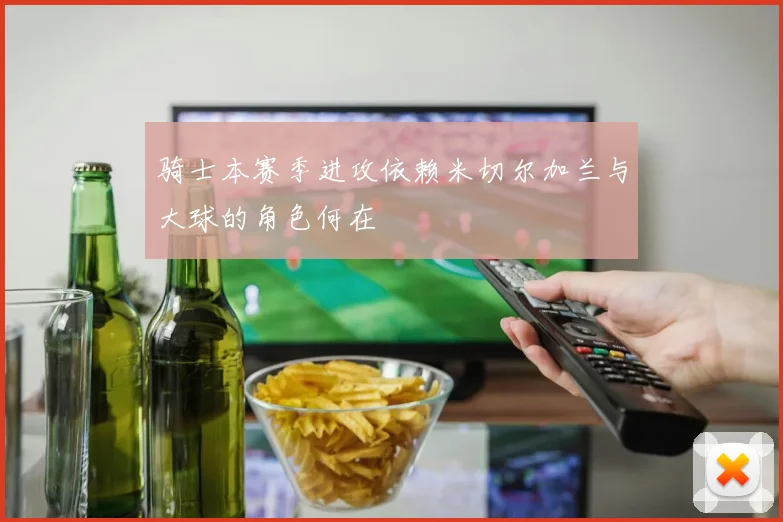 骑士本赛季进攻依赖米切尔加兰与大球的角色何在