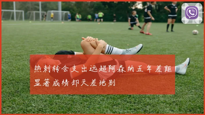 热刺转会支出远超阿森纳五年差距显著成绩却天差地别