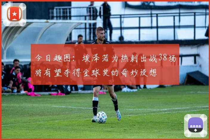 今日趣图：埃泽若为热刺出战38场将有望夺得金球奖的奇妙设想