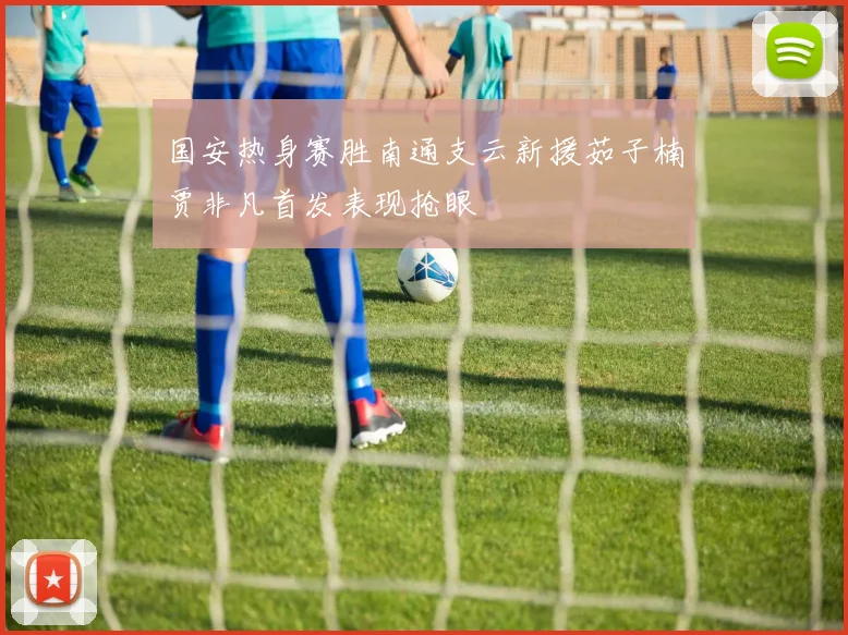 国安热身赛胜南通支云新援茹子楠贾非凡首发表现抢眼