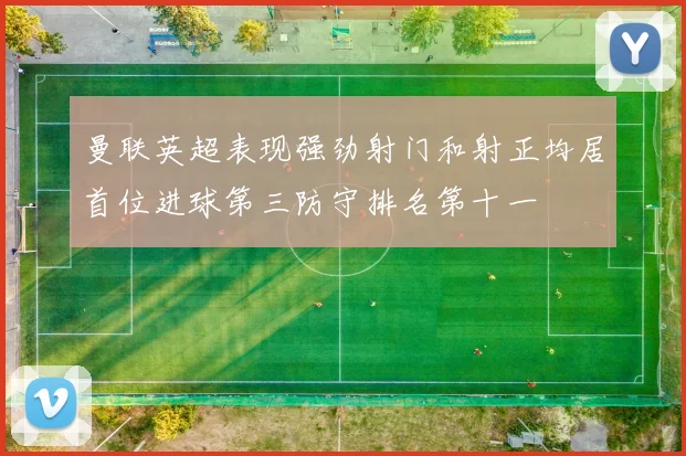 曼联英超表现强劲射门和射正均居首位进球第三防守排名第十一
