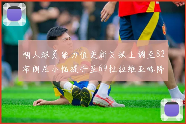 湖人球员能力值更新艾顿上调至82布朗尼小幅提升至69拉拉维亚略降至77