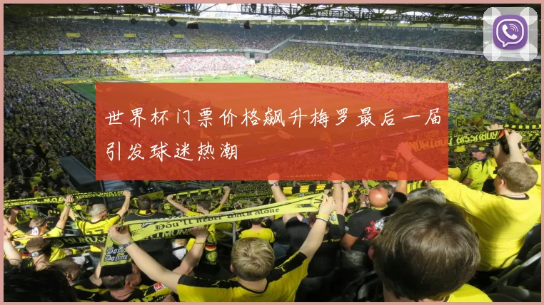 世界杯门票价格飙升梅罗最后一届引发球迷热潮