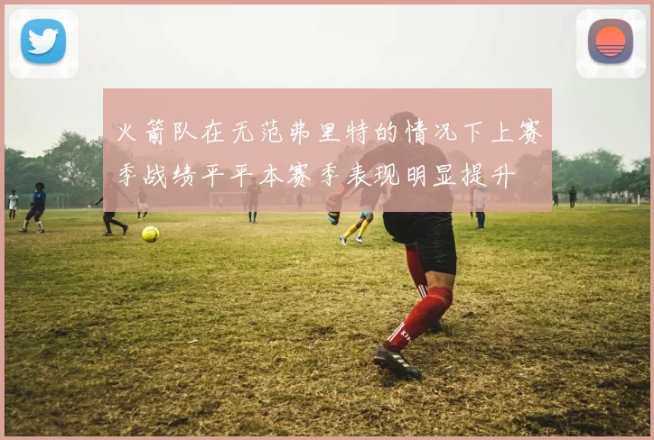 火箭队在无范弗里特的情况下上赛季战绩平平本赛季表现明显提升