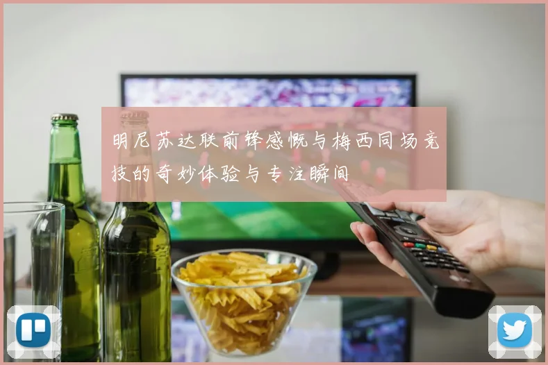明尼苏达联前锋感慨与梅西同场竞技的奇妙体验与专注瞬间