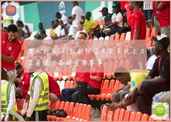 澳大利亚U23队新阵容大变革攻击力显著提升备战重要赛事