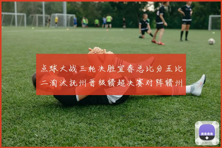 点球大战三轮决胜宜春总比分五比二淘汰抚州晋级赣超决赛对阵赣州