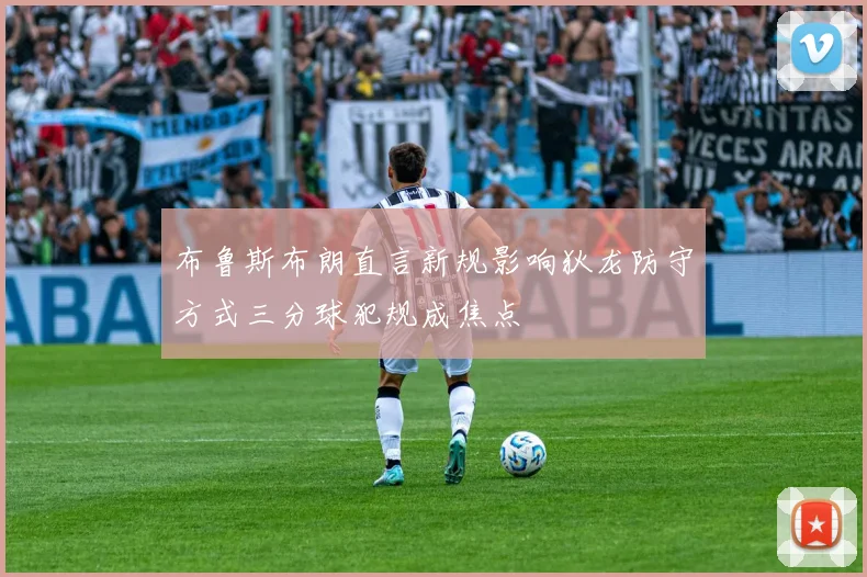 布鲁斯布朗直言新规影响狄龙防守方式三分球犯规成焦点