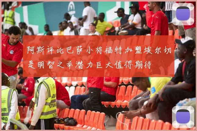 阿斯评论巴萨小将福特加盟埃尔切是明智之举潜力巨大值得期待