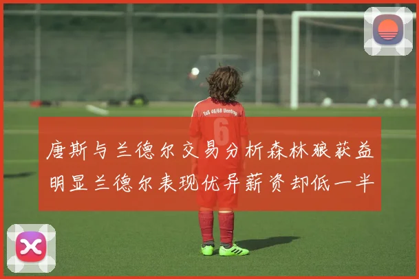 唐斯与兰德尔交易分析森林狼获益明显兰德尔表现优异薪资却低一半