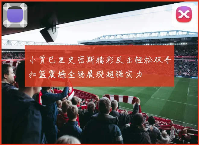 小贾巴里史密斯精彩反击轻松双手扣篮震撼全场展现超强实力