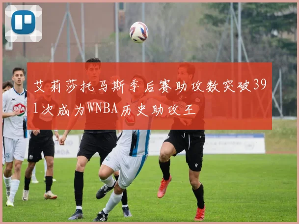 艾莉莎托马斯季后赛助攻数突破391次成为WNBA历史助攻王