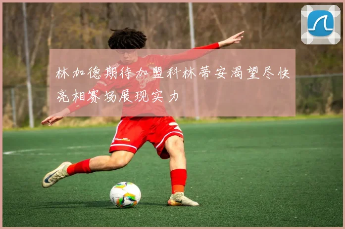 林加德期待加盟科林蒂安渴望尽快亮相赛场展现实力