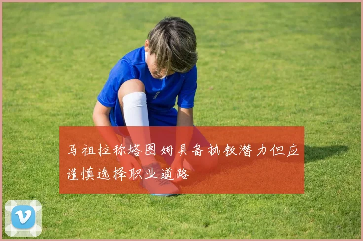 马祖拉称塔图姆具备执教潜力但应谨慎选择职业道路