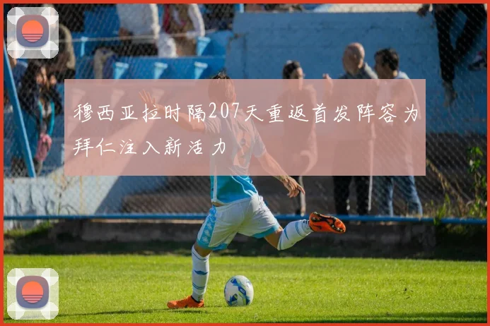 穆西亚拉时隔207天重返首发阵容为拜仁注入新活力