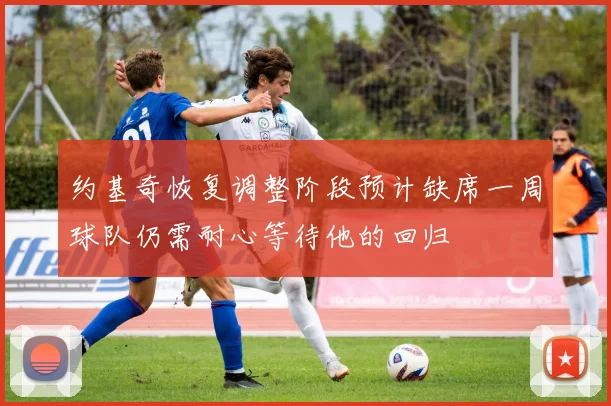 约基奇恢复调整阶段预计缺席一周球队仍需耐心等待他的回归
