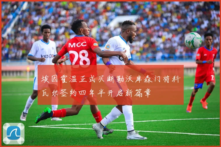 埃因霍温正式买断勒沃库森门将科瓦尔签约四年半开启新篇章
