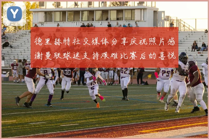 德里赫特社交媒体分享庆祝照片感谢曼联球迷支持艰难比赛后的喜悦