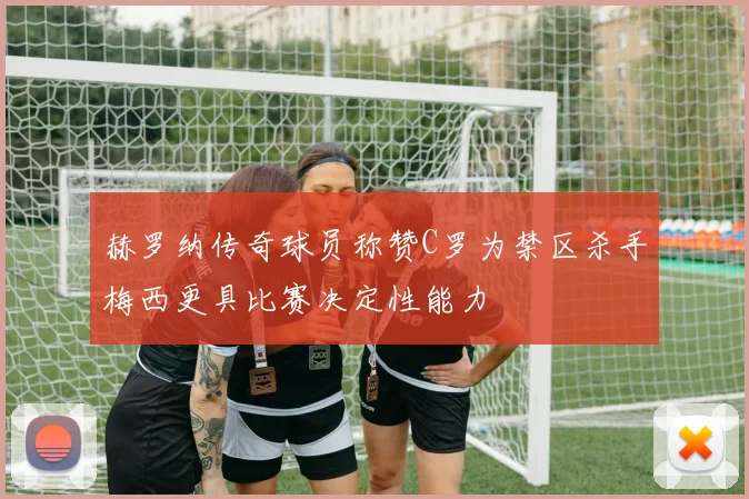 赫罗纳传奇球员称赞C罗为禁区杀手梅西更具比赛决定性能力