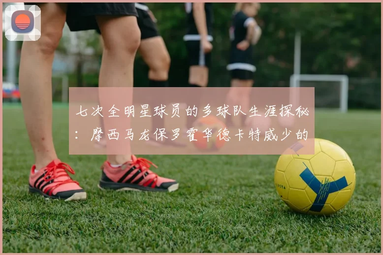 七次全明星球员的多球队生涯探秘：摩西马龙保罗霍华德卡特威少的传奇之路