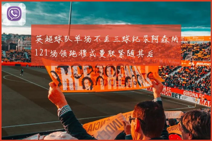 英超球队单场不丢三球纪录阿森纳121场领跑穆式曼联紧随其后