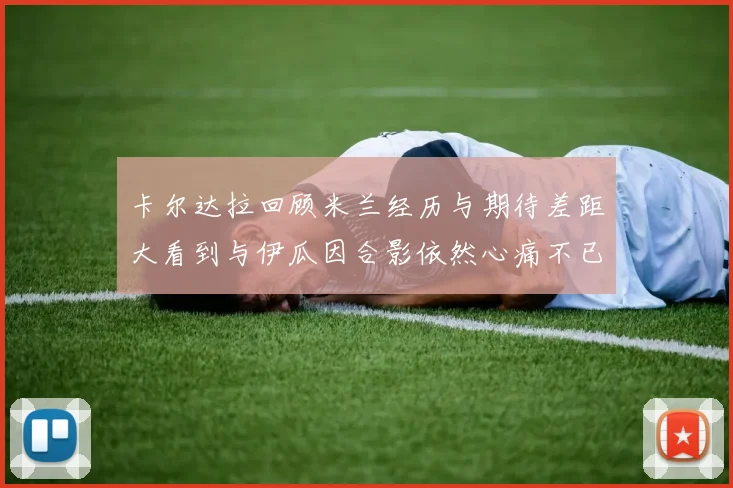 卡尔达拉回顾米兰经历与期待差距大看到与伊瓜因合影依然心痛不已