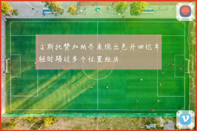古斯托赞加纳乔表现出色并回忆年轻时踢过多个位置经历