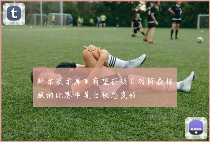科尔表示库里有望在明日对阵森林狼的比赛中复出状态良好